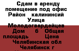 Сдам в аренду помещение под офис › Район ­ калининсий › Улица ­ Молодогвардейцев › Дом ­ 37б › Общая площадь ­ 36 › Цена ­ 400 - Челябинская обл., Челябинск г. Недвижимость » Помещения аренда   . Челябинская обл.,Челябинск г.